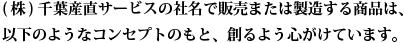 （株）千葉産直サービスの社名で販売または製造する商品は、以下のようなコンセプトのもと、創るよう心がけてます。