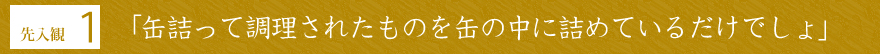 先入観1「缶詰って調理されたものを缶の中に詰めているだけでしょ」